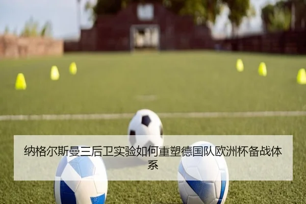 纳格尔斯曼三后卫实验如何重塑德国队欧洲杯备战体系