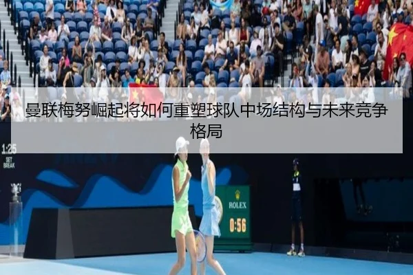 曼联梅努崛起将如何重塑球队中场结构与未来竞争格局