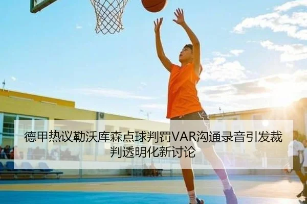 德甲热议勒沃库森点球判罚VAR沟通录音引发裁判透明化新讨论