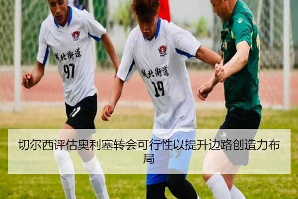 切尔西评估奥利塞转会可行性以提升边路创造力布局
