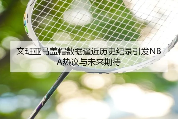 文班亚马盖帽数据逼近历史纪录引发NBA热议与未来期待